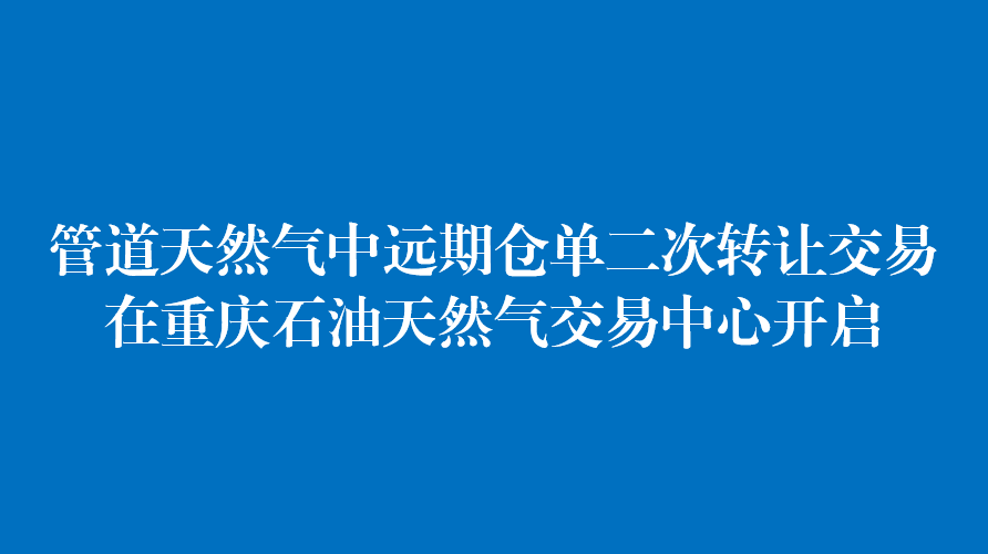 管道天然气中远期仓单二次转让交易在重庆石油天然气交易中心开启